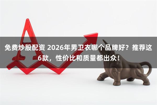 免费炒股配资 2026年男卫衣哪个品牌好？推荐这6款，性价比和质量都出众！