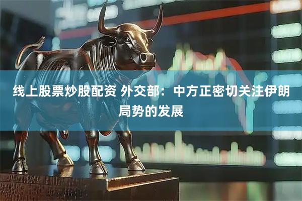 线上股票炒股配资 外交部：中方正密切关注伊朗局势的发展