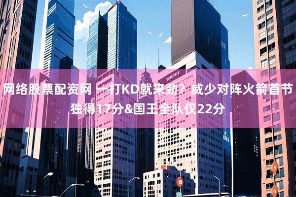 网络股票配资网 一打KD就来劲？威少对阵火箭首节独得17分&国王全队仅22分