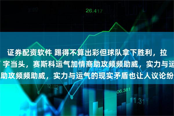 证券配资软件 踢得不算出彩但球队拿下胜利，拉门斯全场最佳表现“稳”字当头，赛斯科运气加情商助攻频频助威，实力与运气的现实矛盾也让人议论纷纷