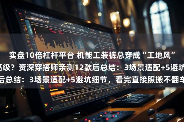 实盘10倍杠杆平台 机能工装裤总穿成“工地风”？职场/户外怎么搭才高级？资深穿搭师亲测12款后总结：3场景适配+5避坑细节，看完直接照搬不翻车