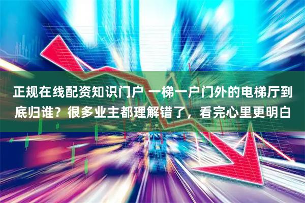 正规在线配资知识门户 一梯一户门外的电梯厅到底归谁？很多业主都理解错了，看完心里更明白