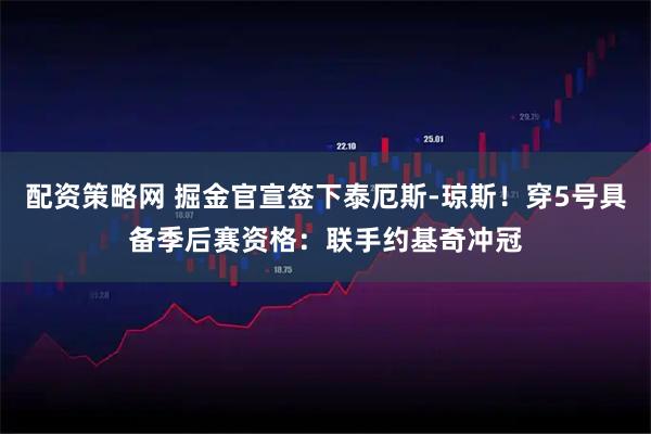 配资策略网 掘金官宣签下泰厄斯-琼斯！穿5号具备季后赛资格：联手约基奇冲冠