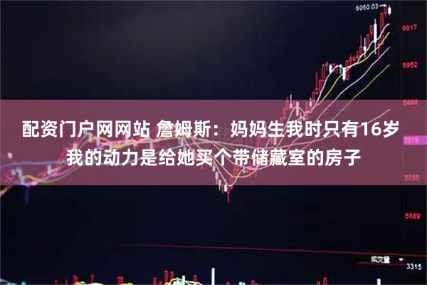 配资门户网网站 詹姆斯：妈妈生我时只有16岁 我的动力是给她买个带储藏室的房子