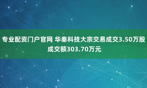 专业配资门户官网 华秦科技大宗交易成交3.50万股 成交额303.70万元