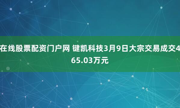 在线股票配资门户网 键凯科技3月9日大宗交易成交465.03万元
