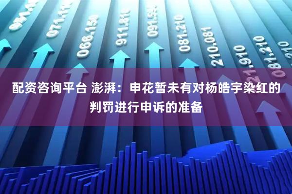 配资咨询平台 澎湃：申花暂未有对杨皓宇染红的判罚进行申诉的准备