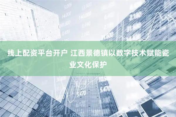 线上配资平台开户 江西景德镇以数字技术赋能瓷业文化保护
