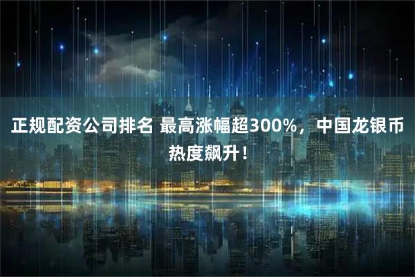 正规配资公司排名 最高涨幅超300%，中国龙银币热度飙升！