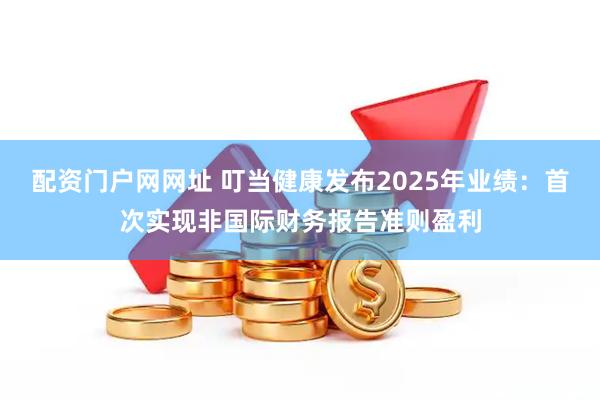 配资门户网网址 叮当健康发布2025年业绩：首次实现非国际财务报告准则盈利