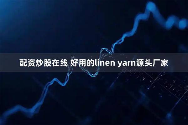 配资炒股在线 好用的linen yarn源头厂家