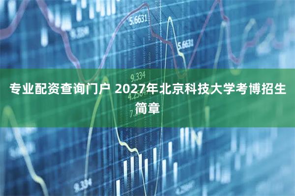 专业配资查询门户 2027年北京科技大学考博招生简章