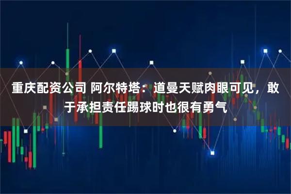 重庆配资公司 阿尔特塔：道曼天赋肉眼可见，敢于承担责任踢球时也很有勇气