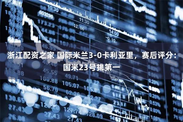 浙江配资之家 国际米兰3-0卡利亚里，赛后评分：国米23号排第一