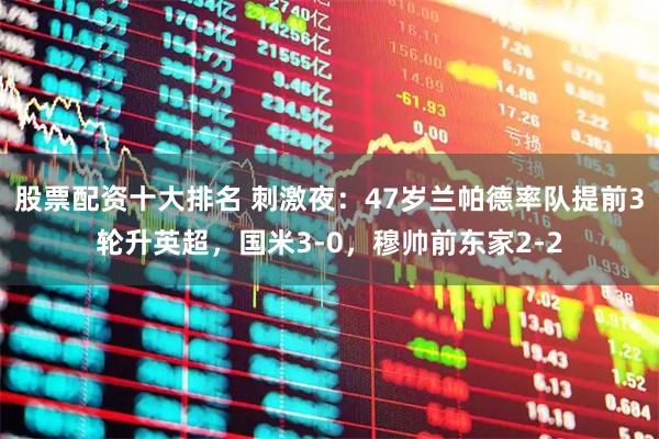 股票配资十大排名 刺激夜:47岁兰帕德率队提前3轮升英超,国米3-0,穆帅前东家2-2