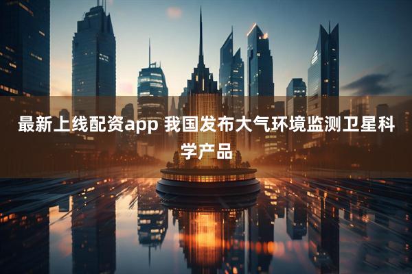 最新上线配资app 我国发布大气环境监测卫星科学产品