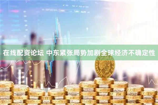 在线配资论坛 中东紧张局势加剧全球经济不确定性