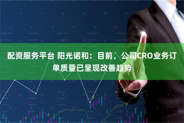 配资服务平台 阳光诺和：目前，公司CRO业务订单质量已呈现改善趋势