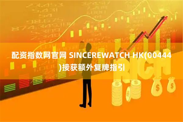 配资指数网官网 SINCEREWATCH HK(00444)接获额外复牌指引