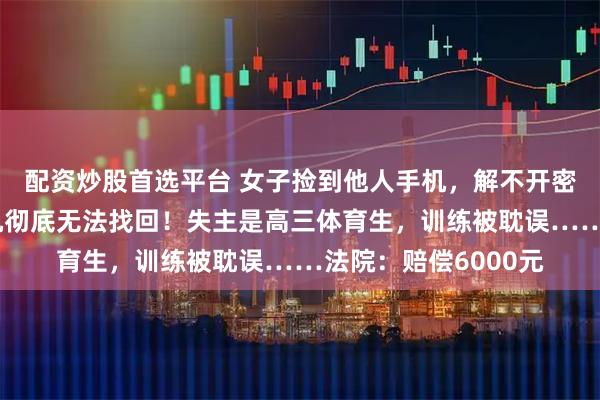 配资炒股首选平台 女子捡到他人手机,解不开密码丢进草丛,致手机彻底无法找回!失主是高三体育生,训练被耽误……法院:赔偿6000元