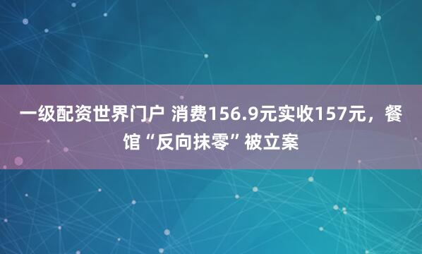 一级配资世界门户 消费156.9元实收157元，餐馆“反向抹零”被立案