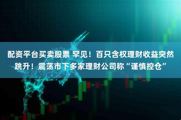 配资平台买卖股票 罕见！百只含权理财收益突然跳升！震荡市下多家理财公司称“谨慎控仓”