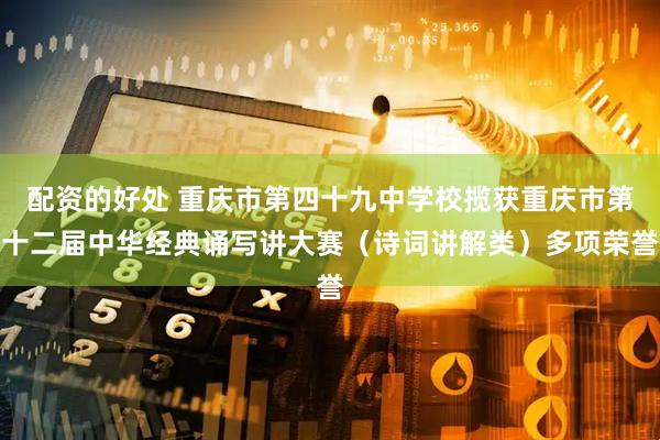 配资的好处 重庆市第四十九中学校揽获重庆市第十二届中华经典诵写讲大赛（诗词讲解类）多项荣誉