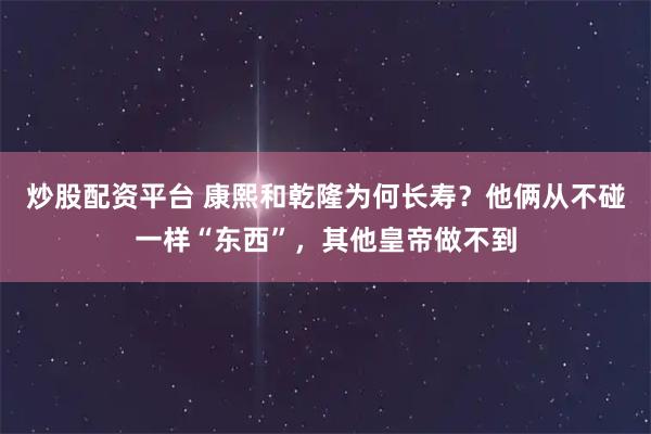炒股配资平台 康熙和乾隆为何长寿？他俩从不碰一样“东西”，其他皇帝做不到