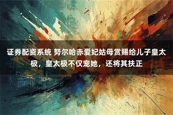 证券配资系统 努尔哈赤爱妃姑母赏赐给儿子皇太极，皇太极不仅宠她，还将其扶正