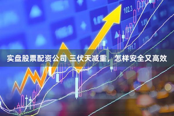 实盘股票配资公司 三伏天减重，怎样安全又高效